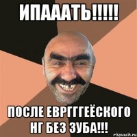 ипааать!!! после евргггеёского нг без зуба!!!