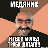 медяник я твой мопед труба шатал!!!