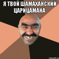 я твой шамаханский царицамана 