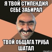 я твой стипендия себе забирал твой общага труба шатал