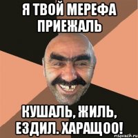 я твой мерефа приежаль кушаль, жиль, ездил. харащоо!