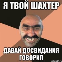 я твой шахтер давай досвидания говорил