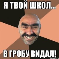 я твой школ... в гробу видал!