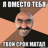 я вместо тебя твой срок матал