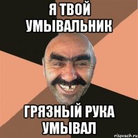 я твой умывальник грязный рука умывал