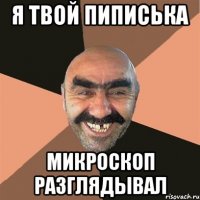 я твой пиписька микроскоп разглядывал