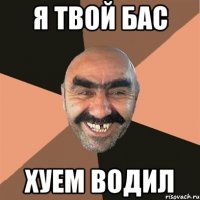 я твой бас хуем водил