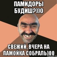 памидоры будиш?))0 свежий, вчера на памойка собраль)00