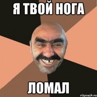 я твой нога ломал
