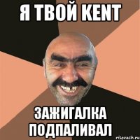 я твой kent зажигалка подпаливал