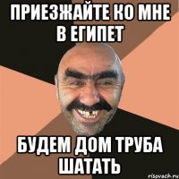 приезжайте ко мне в египет будем дом труба шатать
