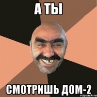 а ты смотришь дом-2