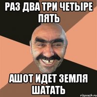 раз два три четыре пять ашот идет земля шатать