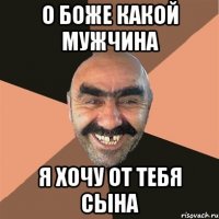 о боже какой мужчина я хочу от тебя сына