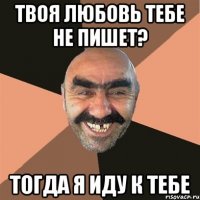 твоя любовь тебе не пишет? тогда я иду к тебе