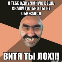 я тебе одну умную вещь скажу только ты не обижайся витя ты лох!!!