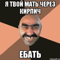 я твой мать через кирпич ебать