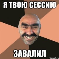 я твою сессию завалил