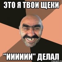 это я твои щеки "ииииии" делал