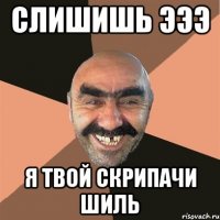 слишишь эээ я твой скрипачи шиль