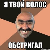 я твой волос обстригал