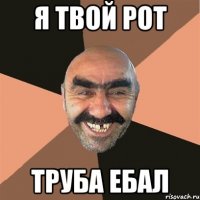 я твой рот труба ебал