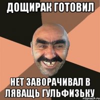 дощирак готовил нет заворачивал в ляващь гульфизьку