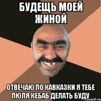 будещь моей жиной отвечаю по кавказки я тебе люля кебаб делать буду
