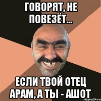 говорят, не повезёт... если твой отец арам, а ты - ашот