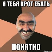 я тебя врот ебать понятно