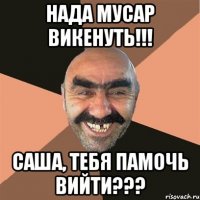 нада мусар викенуть!!! саша, тебя памочь вийти???