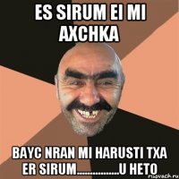es sirum ei mi axchka bayc nran mi harusti txa er sirum................u heto