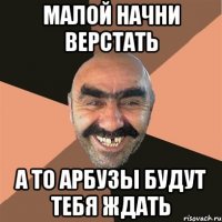 малой начни верстать а то арбузы будут тебя ждать