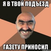 я в твой подъезд газету приносил