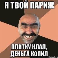 я твой париж плитку клал, деньга копил