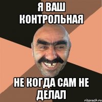я ваш контрольная не когда сам не делал