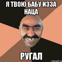 я твою бабу изза наца ругал