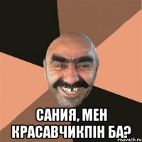  сания, мен красавчикпiн ба?