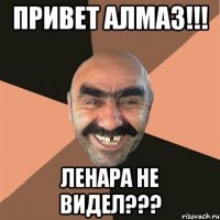 привет алмаз!!! ленара не видел???