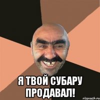  я твой субару продавал!