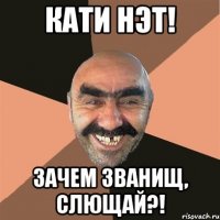 кати нэт! зачем званищ, слющай?!