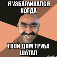 я узбагаивался когда твой дом труба шатал