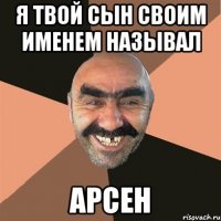 я твой сын своим именем называл арсен