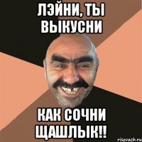 лэйни, ты выкусни как сочни щашлык!!