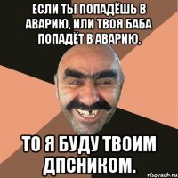 если ты попадёшь в аварию, или твоя баба попадёт в аварию, то я буду твоим дпсником.