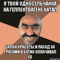 я твой односельчанка на геллентвагене катал салон красоты и паход за трусами в бутик оплачивал xd