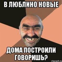 в люблино новые дома построили говоришь?
