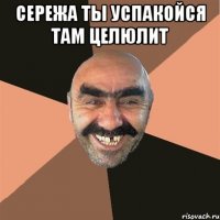 сережа ты успакойся там целюлит 