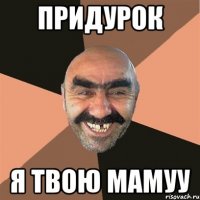 придурок я твою мамуу