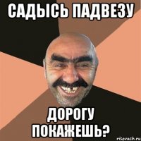 садысь падвезу дорогу покажешь?